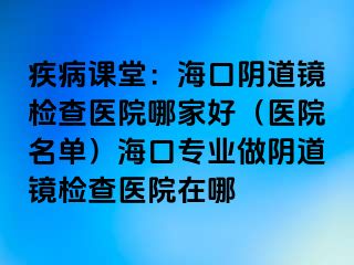 疾病課堂：海口陰道鏡檢查醫(yī)院哪家好（醫(yī)院名單）?？趯I(yè)做陰道鏡檢查醫(yī)院在哪