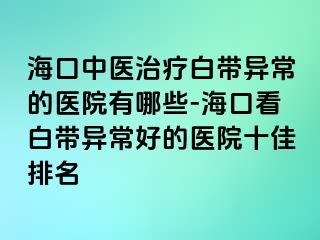 海口中醫(yī)治療白帶異常的醫(yī)院有哪些-?？诳窗讕М惓：玫尼t(yī)院十佳排名