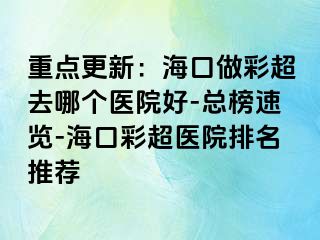 重點(diǎn)更新：海口做彩超去哪個(gè)醫(yī)院好-總榜速覽-?？诓食t(yī)院排名推薦