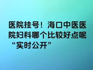 醫(yī)院掛號！海口中醫(yī)醫(yī)院婦科哪個比較好點呢“實時公開”