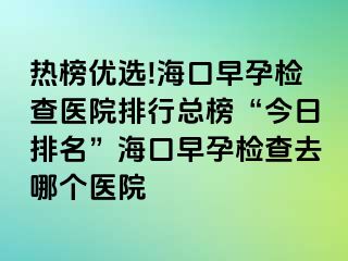 熱榜優(yōu)選!?？谠缭袡z查醫(yī)院排行總榜“今日排名”海口早孕檢查去哪個(gè)醫(yī)院