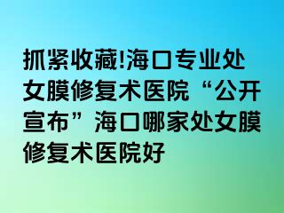 抓緊收藏!?？趯I(yè)處女膜修復(fù)術(shù)醫(yī)院“公開宣布”海口哪家處女膜修復(fù)術(shù)醫(yī)院好