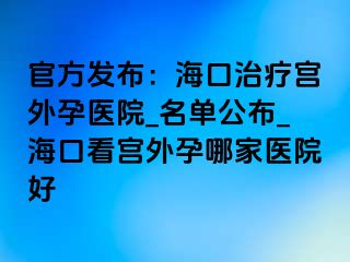 官方發(fā)布：?？谥委煂m外孕醫(yī)院_名單公布_?？诳磳m外孕哪家醫(yī)院好