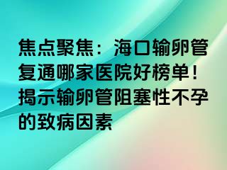 焦點(diǎn)聚焦：?？谳斅压軓?fù)通哪家醫(yī)院好榜單！揭示輸卵管阻塞性不孕的致病因素