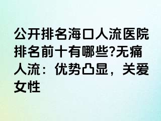 公開排名海口人流醫(yī)院排名前十有哪些?無(wú)痛人流：優(yōu)勢(shì)凸顯，關(guān)愛女性