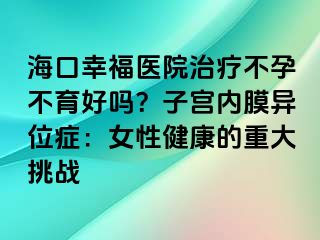 ?？谛腋ａt(yī)院治療不孕不育好嗎？子宮內(nèi)膜異位癥：女性健康的重大挑戰(zhàn)