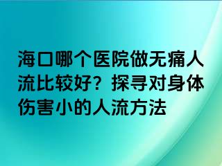 海口哪個(gè)醫(yī)院做無(wú)痛人流比較好？探尋對(duì)身體傷害小的人流方法