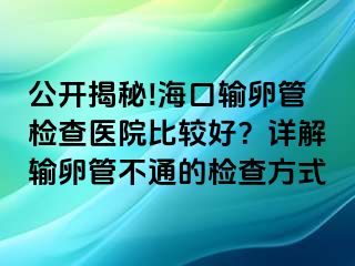 公開揭秘!海口輸卵管檢查醫(yī)院比較好？詳解輸卵管不通的檢查方式