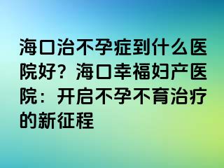 ?？谥尾辉邪Y到什么醫(yī)院好？?？谛腋D產醫(yī)院：開啟不孕不育治療的新征程