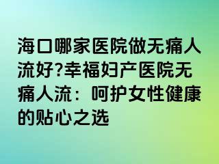 ?？谀募裔t(yī)院做無痛人流好?幸福婦產(chǎn)醫(yī)院無痛人流：呵護(hù)女性健康的貼心之選