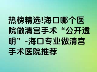 熱榜精選!?？谀膫€醫(yī)院做清宮手術(shù)“公開透明”-海口專業(yè)做清宮手術(shù)醫(yī)院推薦