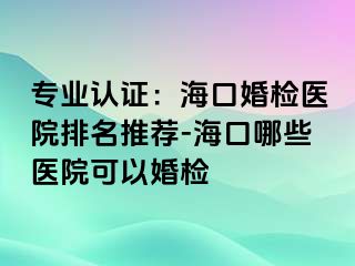 專業(yè)認證：?？诨闄z醫(yī)院排名推薦-海口哪些醫(yī)院可以婚檢