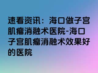 速看資訊：?？谧鲎訉m肌瘤消融術(shù)醫(yī)院-?？谧訉m肌瘤消融術(shù)效果好的醫(yī)院