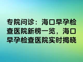 專院?jiǎn)栐\：?？谠缭袡z查醫(yī)院新榜一覽，海口早孕檢查醫(yī)院實(shí)時(shí)揭曉