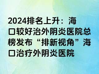 2024排名上升：?？谳^好治外陰炎醫(yī)院總榜發(fā)布“排新視角”?？谥委熗怅幯揍t(yī)院