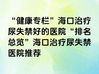 “健康專欄”海口治療尿失禁好的醫(yī)院“排名總覽”?？谥委熌蚴Ыt(yī)院推薦