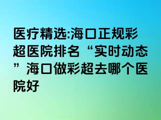 醫(yī)療精選:?？谡?guī)彩超醫(yī)院排名“實時動態(tài)”?？谧霾食ツ膫€醫(yī)院好