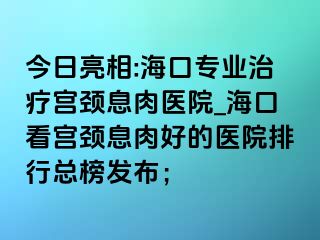 今日亮相:?？趯I(yè)治療宮頸息肉醫(yī)院_?？诳磳m頸息肉好的醫(yī)院排行總榜發(fā)布；