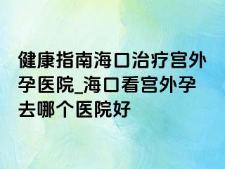 健康指南?？谥委煂m外孕醫(yī)院_海口看宮外孕去哪個醫(yī)院好