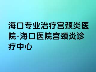 海口專業(yè)治療宮頸炎醫(yī)院-?？卺t(yī)院宮頸炎診療中心