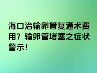 ?？谥屋斅压軓?fù)通術(shù)費(fèi)用？輸卵管堵塞之癥狀警示！