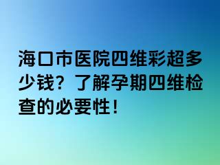 海口市醫(yī)院四維彩超多少錢(qián)？了解孕期四維檢查的必要性！