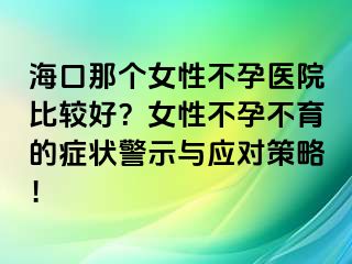 海口那個(gè)女性不孕醫(yī)院比較好？女性不孕不育的癥狀警示與應(yīng)對(duì)策略！