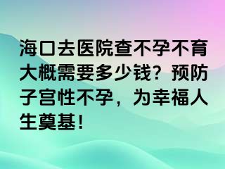 ?？谌メt(yī)院查不孕不育大概需要多少錢(qián)？預(yù)防子宮性不孕，為幸福人生奠基！