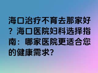 ?？谥委煵挥ツ羌液茫亢？卺t(yī)院婦科選擇指南：哪家醫(yī)院更適合您的健康需求？