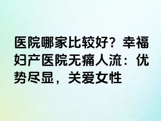 醫(yī)院哪家比較好？幸福婦產(chǎn)醫(yī)院無痛人流：優(yōu)勢盡顯，關(guān)愛女性