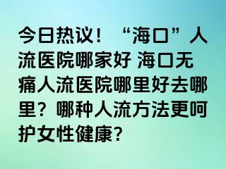 今日熱議！“海口”人流醫(yī)院哪家好 ?？跓o痛人流醫(yī)院哪里好去哪里？哪種人流方法更呵護(hù)女性健康？