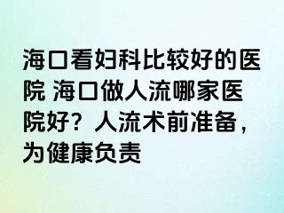 ?？诳磱D科比較好的醫(yī)院 ?？谧鋈肆髂募裔t(yī)院好？人流術(shù)前準(zhǔn)備，為健康負(fù)責(zé)