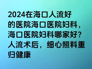 2024在海口人流好的醫(yī)院?？卺t(yī)院婦科，海口醫(yī)院婦科哪家好？人流術(shù)后，細(xì)心照料重歸健康