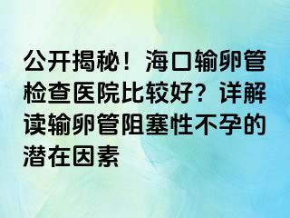 公開揭秘！海口輸卵管檢查醫(yī)院比較好？詳解讀輸卵管阻塞性不孕的潛在因素