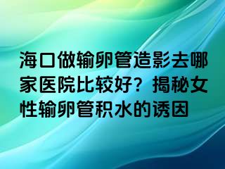 ?？谧鲚斅压茉煊叭ツ募裔t(yī)院比較好？揭秘女性輸卵管積水的誘因