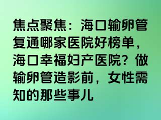 焦點聚焦：?？谳斅压軓?fù)通哪家醫(yī)院好榜單，?？谛腋D產(chǎn)醫(yī)院？做輸卵管造影前，女性需知的那些事兒