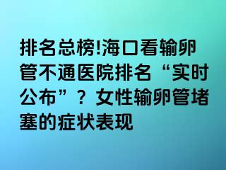 排名總榜!?？诳摧斅压懿煌ㄡt(yī)院排名“實(shí)時(shí)公布”？女性輸卵管堵塞的癥狀表現(xiàn)