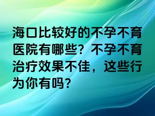 海口比較好的不孕不育醫(yī)院有哪些？不孕不育治療效果不佳，這些行為你有嗎？