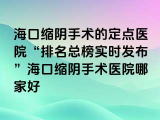 ?？诳s陰手術(shù)的定點(diǎn)醫(yī)院“排名總榜實(shí)時(shí)發(fā)布”海口縮陰手術(shù)醫(yī)院哪家好