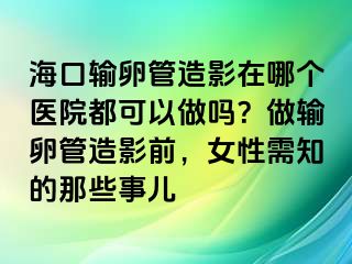 ?？谳斅压茉煊霸谀膫€(gè)醫(yī)院都可以做嗎？做輸卵管造影前，女性需知的那些事兒