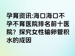 孕育資訊:?？诤？诓辉胁挥t(yī)院排名前十醫(yī)院？探究女性輸卵管積水的成因