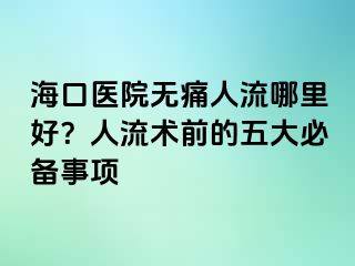 海口醫(yī)院無痛人流哪里好？人流術(shù)前的五大必備事項