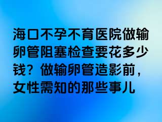 海口不孕不育醫(yī)院做輸卵管阻塞檢查要花多少錢(qián)？做輸卵管造影前，女性需知的那些事兒