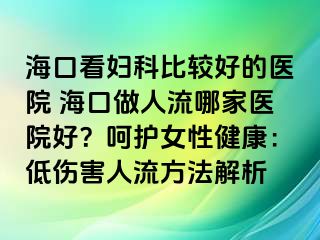 ?？诳磱D科比較好的醫(yī)院 ?？谧鋈肆髂募裔t(yī)院好？呵護(hù)女性健康：低傷害人流方法解析