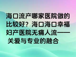 ?？诹鳟a(chǎn)哪家醫(yī)院做的比較好？?？诤？谛腋D產(chǎn)醫(yī)院無痛人流—— 關(guān)愛與專業(yè)的融合