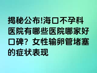 揭秘公布!?？诓辉锌漆t(yī)院有哪些醫(yī)院哪家好口碑？女性輸卵管堵塞的癥狀表現(xiàn)