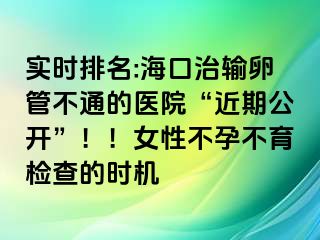 實(shí)時(shí)排名:海口治輸卵管不通的醫(yī)院“近期公開”??！女性不孕不育檢查的時(shí)機(jī)