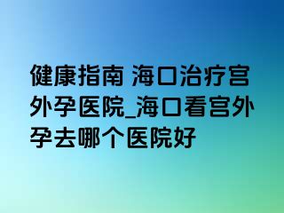 健康指南 ?？谥委煂m外孕醫(yī)院_?？诳磳m外孕去哪個醫(yī)院好