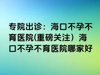 專院出診：?？诓辉胁挥t(yī)院(重磅關注）海口不孕不育醫(yī)院哪家好