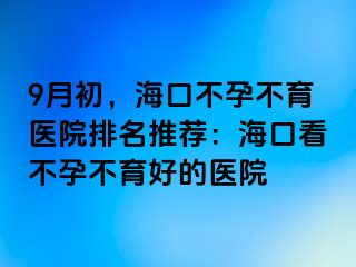 9月初，海口不孕不育醫(yī)院排名推薦：海口看不孕不育好的醫(yī)院